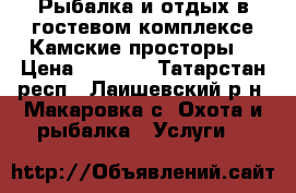 Рыбалка и отдых в гостевом комплексе Камские просторы  › Цена ­ 1 000 - Татарстан респ., Лаишевский р-н, Макаровка с. Охота и рыбалка » Услуги   